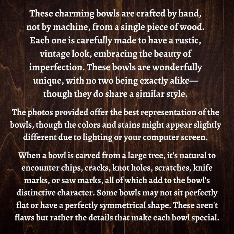 May include: Text describing the unique characteristics of handcrafted wooden bowls. Each bowl is made from a single piece of wood and has a rustic, vintage look. The text mentions that the bowls are not perfect, but these imperfections add to their character.