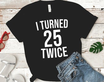 I Turned 25 Twice Shirt, 50th Birthday Shirt, Birthday Shirt, UNISEX Custom