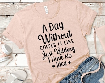 A Day Without Coffee is Like Just Kidding I Have No Idea Coffee Shirt Coffee Lover's Shirt Custom Personalized Shirt UNISEX