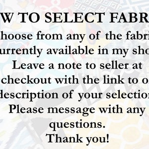 May include: Text on a white background with a colorful pattern behind it. The text reads: "HOW TO SELECT FABRICS Choose from any of the fabrics currently available in my shop. Leave a note to seller at checkout with the link to or description of your selection. Please message with any questions. Thank you!"