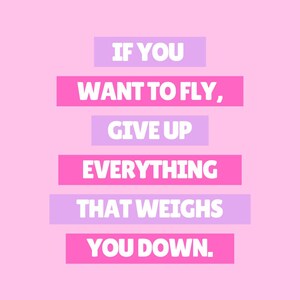 May include: A light pink poster featuring the white text IF YOU WANT TO FLY, GIVE UP EVERYTHING THAT WEIGHS YOU DOWN. The text is arranged in five lines, each set against alternating horizontal bars of light purple and bright pink colors.
