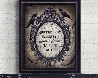 May include: A black framed print with a vintage aesthetic featuring a quote by Edgar Allan Poe. The quote reads "I do not suffer from insanity. I enjoy every minute of it." The print features a black ornate frame with a black and white background and two black ravens.
