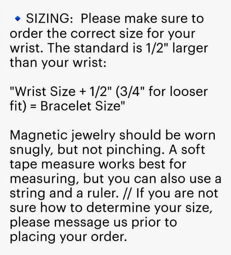 May include: Sizing instructions for magnetic jewelry.  The text explains how to measure your wrist and determine the correct size for a bracelet.  It recommends adding 1/2 inch to your wrist size for a standard fit, or 3/4 inch for a looser fit.  The text also suggests using a soft tape measure or a string and ruler to measure your wrist.