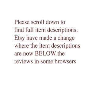May include: Text on a white background that reads: "Please scroll down to find full item descriptions. Etsy have made a change where the item descriptions are now BELOW the reviews in some browsers."