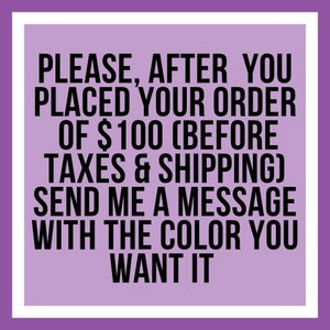 May include: Purple text on a white background with a white border. The text reads: "PLEASE, AFTER YOU PLACED YOUR ORDER OF $100 (BEFORE TAXES & SHIPPING) SEND ME A MESSAGE WITH THE COLOR YOU WANT IT"