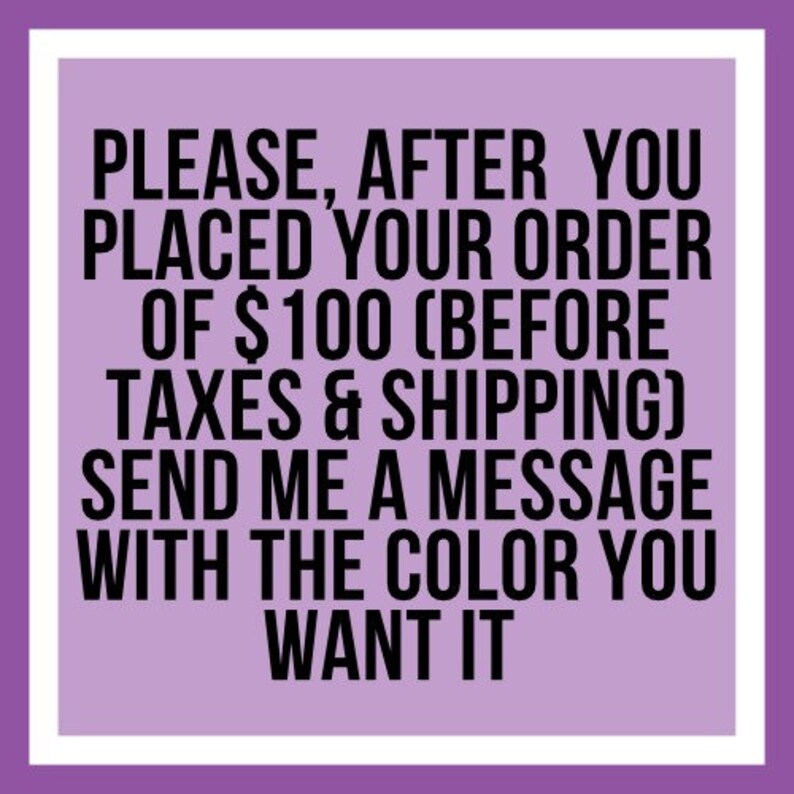 May include: Purple text on a white background with a white border. The text reads: "PLEASE, AFTER YOU PLACED YOUR ORDER OF $100 (BEFORE TAXES & SHIPPING) SEND ME A MESSAGE WITH THE COLOR YOU WANT IT"