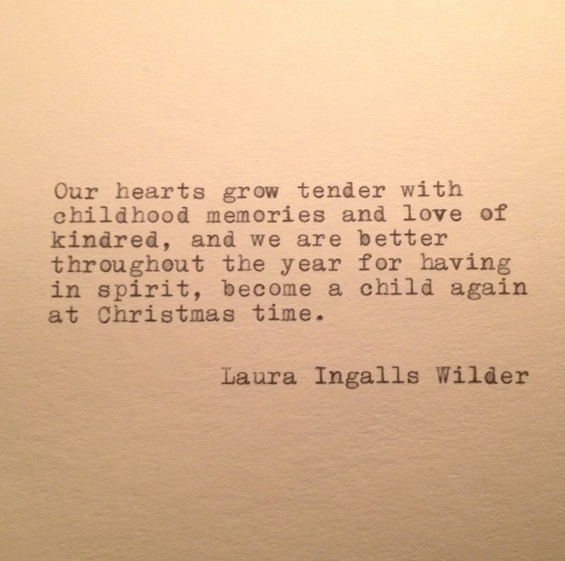 May include: A black and white image of a quote by Laura Ingalls Wilder about the tender feelings of childhood memories and love of kindred. The quote reads: "Our hearts grow tender with childhood memories and love of kindred, and we are better throughout the year for having in spirit, become a child again at Christmas time."