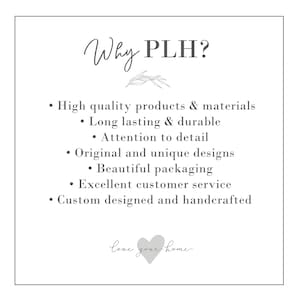 May include: Why PLH? A white text graphic with a list of reasons why to choose PLH. The list includes: high quality products & materials, long lasting & durable, attention to detail, original and unique designs, beautiful packaging, excellent customer service, custom designed and handcrafted. The graphic also includes a small gray heart with the text "love your home".
