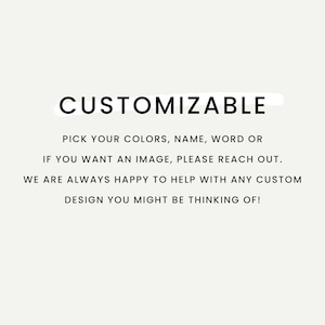 May include: A white background with the word "CUSTOMIZABLE" in bold black font. The text below states: "PICK YOUR COLORS, NAME, WORD OR IF YOU WANT AN IMAGE, PLEASE REACH OUT. WE ARE ALWAYS HAPPY TO HELP WITH ANY CUSTOM DESIGN YOU MIGHT BE THINKING OF!"