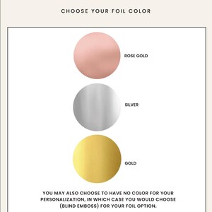May include: Three color swatches showing foil options for personalization: rose gold, silver, and gold. You may also choose to have no color for your personalization, in which case you would choose (blind emboss) for your foil option.