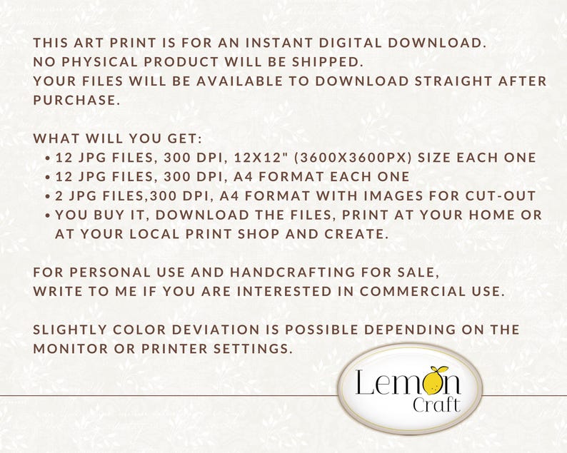 May include: Digital download of 12 JPG files, 300 DPI, in 12x12 inches (3600x3600 pixels) and A4 format.  Also includes 2 JPG files with images for cut-out.  You buy it, download the files, print at home or at a local print shop and create.  For personal use and handcrafting for sale.  Write to the seller if you are interested in commercial use.  Slightly color deviation is possible depending on the monitor or printer settings.  Lemon Craft.