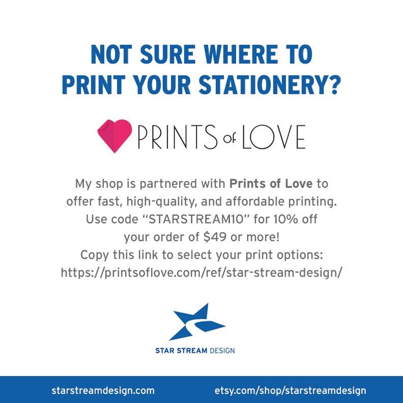 May include: A graphic with a red heart and the text "PRINTS of LOVE" in blue. The text below reads "My shop is partnered with Prints of Love to offer fast, high-quality, and affordable printing. Use code "STARSTREAM10" for 10% off your order of $49 or more! Copy this link to select your print options: https://printsoflove.com/ref/star-stream-design/" and includes the website starstreamdesign.com and etsy.com/shop/starstreamdesign.