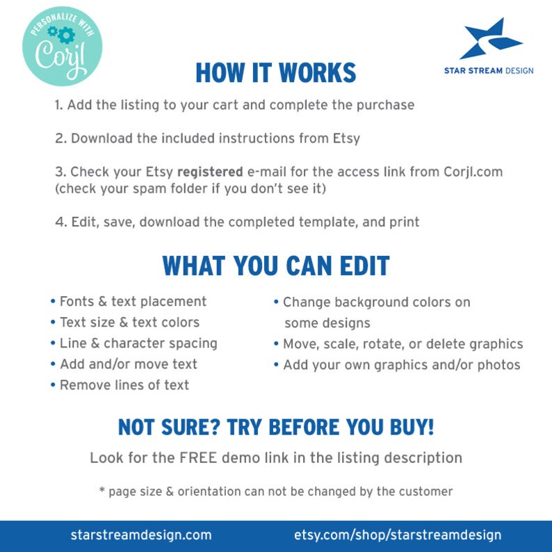 May include: A white and blue graphic with the text "PERSONALIZE WITH Corjl" in a circle. The text "HOW IT WORKS" is in a larger font size. A list of instructions for customizing a template is provided. The text "WHAT YOU CAN EDIT" is in a larger font size. A list of editable features is provided. The text "NOT SURE? TRY BEFORE YOU BUY!" is in a larger font size. The text "Look for the FREE demo link in the listing description" is provided. The text "* page size & orientation can not be changed by the customer" is provided. The text "starstreamdesign.com" and "etsy.com/shop/starstreamdesign" is provided. The text "STAR STREAM DESIGN" is in a smaller font size.