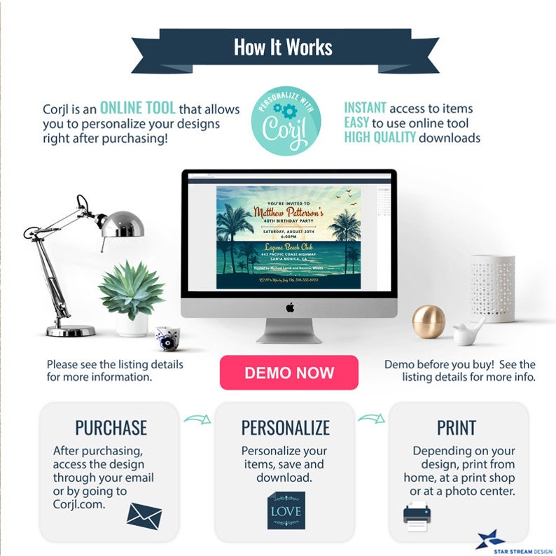 May include: A digital illustration of a beach-themed birthday invitation with palm trees, a sunset, and the text "You're invited to Matthew Patterson's 30th Birthday Party". The invitation is displayed on a computer screen with a white background. The text "DEMO NOW" is on a pink button below the computer screen. The text "PERSONALIZE WITH Corjl" is on a blue circle with a gear icon. The text "INSTANT access to items EASY to use online tool HIGH QUALITY downloads" is on a white rectangle with a blue border. The text "PURCHASE" is on a blue rectangle with a white border. The text "PERSONALIZE" is on a blue rectangle with a white border. The text "PRINT" is on a blue rectangle with a white border. The text "After purchasing, access the design through your email or by going to Corjl.com." is on a white rectangle with a blue border. The text "Personalize your items, save and download." is on a white rectangle with a blue border. The text "Depending on your design, print from home, at a print shop or at a photo center." is on a white rectangle with a blue border. The text "LOVE" is on a blue heart. The text "STAR STREAM DESIGN" is on a blue star.