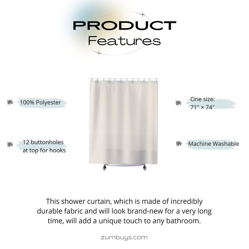 May include: A white shower curtain with 12 buttonholes at the top for hooks. The curtain is made of 100% polyester and measures 71 inches by 74 inches. It is machine washable.