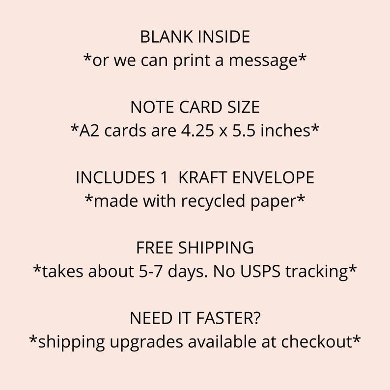 May include: A2 note card with a blank inside, or you can print a message. The card is 4.25 x 5.5 inches and includes a kraft envelope made with recycled paper. Free shipping takes about 5-7 days, but there is no USPS tracking. Shipping upgrades are available at checkout.