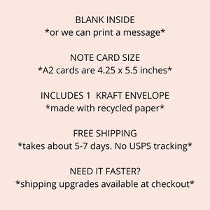 May include: An A2 note card with a blank inside, or you can print a message. The card is 4.25 x 5.5 inches and includes a kraft envelope made with recycled paper. Free shipping takes about 5-7 days, but there is no USPS tracking. Shipping upgrades are available at checkout.