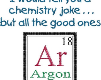 I could tell you a good chemistry joke...but all the good ones Argon Design - Periodic Table Joke - Machine Embroidery Design ARGON.