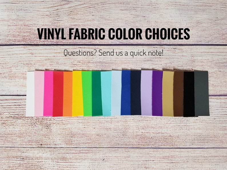 May include: Vinyl fabric color choices in a rainbow of colors, including white, pink, red, orange, yellow, green, blue, light blue, navy, purple, lavender, brown, black, and gray. Questions? Send us a quick note!