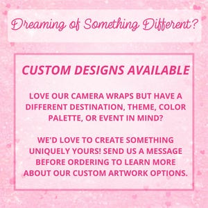 May include: A pink graphic with a sparkling texture featuring the text: Dreaming of Something Different? CUSTOM DESIGNS AVAILABLE. LOVE OUR CAMERA WRAPS BUT HAVE A DIFFERENT DESTINATION, THEME, COLOR PALETTE, OR EVENT IN MIND? WE'D LOVE TO CREATE SOMETHING UNIQUELY YOURS! SEND US A MESSAGE BEFORE ORDERING TO LEARN MORE ABOUT OUR CUSTOM ARTWORK OPTIONS.