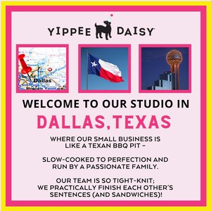 Op de afbeelding: Een roze en gele afbeelding met de tekst "YIPPEE DAISY" en een zwart silhouet van een hond met een feestmuts. De afbeelding bevat ook drie afbeeldingen: een kaart van Dallas, Texas met een rode duimspeld, de vlag van de staat Texas en een foto van de Reunion Tower in Dallas, Texas. De tekst "WELCOME TO OUR STUDIO IN DALLAS, TEXAS" staat in zwarte tekst op een roze achtergrond. De tekst "WHERE OUR SMALL BUSINESS IS LIKE A TEXAN BBQ PIT - SLOW-COOKED TO PERFECTION AND RUN BY A PASSIONATE FAMILY. OUR TEAM IS SO TIGHT-KNIT; WE PRACTICALLY FINISH EACH OTHER'S SENTENCES (AND SANDWICHES)!" staat in zwarte tekst op een roze achtergrond.