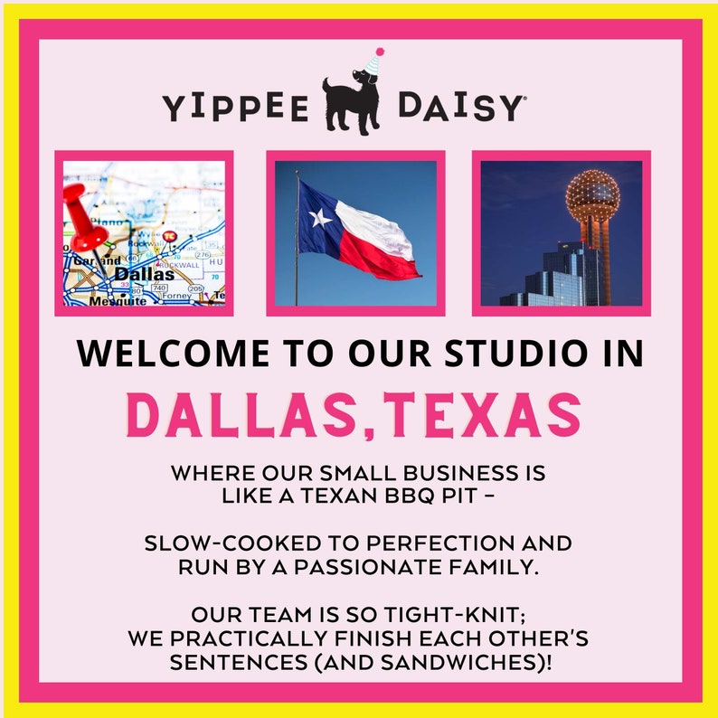 Op de afbeelding: Een roze en gele afbeelding met de tekst "YIPPEE DAISY" en een zwart silhouet van een hond met een feestmuts. De afbeelding bevat ook drie afbeeldingen: een kaart van Dallas, Texas met een rode duimspeld, de vlag van de staat Texas en een foto van de Reunion Tower in Dallas, Texas. De tekst "WELCOME TO OUR STUDIO IN DALLAS, TEXAS" staat in zwarte tekst op een roze achtergrond. De tekst "WHERE OUR SMALL BUSINESS IS LIKE A TEXAN BBQ PIT - SLOW-COOKED TO PERFECTION AND RUN BY A PASSIONATE FAMILY. OUR TEAM IS SO TIGHT-KNIT; WE PRACTICALLY FINISH EACH OTHER'S SENTENCES (AND SANDWICHES)!" staat in zwarte tekst op een roze achtergrond.
