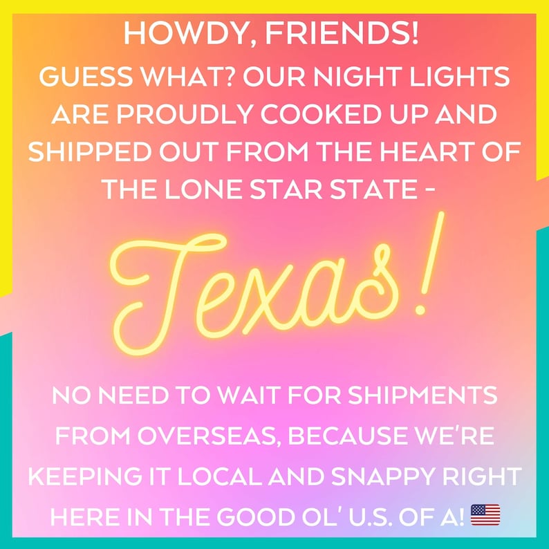 May include: A pink and yellow graphic with the text "Howdy, Friends! Guess what? Our night lights are proudly cooked up and shipped out from the heart of the Lone Star State - Texas! No need to wait for shipments from overseas, because we're keeping it local and snappy right here in the good ol' U.S. of A!"