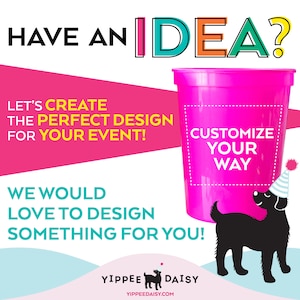 May include: Pink plastic cup with a black dog illustration and the text "Customize Your Way". The text "Have an Idea?" is in the top left corner of the image. The text "Let's Create the Perfect Design for Your Event!" is in the bottom left corner of the image. The text "We Would Love to Design Something for You!" is in the bottom center of the image. The text "Yippee Daisy" is in the bottom right corner of the image.