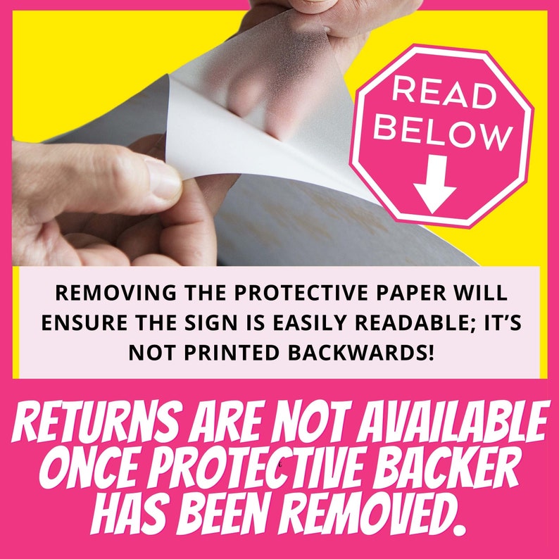 May include: A pink sign with white text that reads "READ BELOW" with a downward pointing arrow. The sign is being peeled off of a white protective backing. The text below the sign reads "REMOVING THE PROTECTIVE PAPER WILL ENSURE THE SIGN IS EASILY READABLE; IT'S NOT PRINTED BACKWARDS! RETURNS ARE NOT AVAILABLE ONCE PROTECTIVE BACKER HAS BEEN REMOVED."