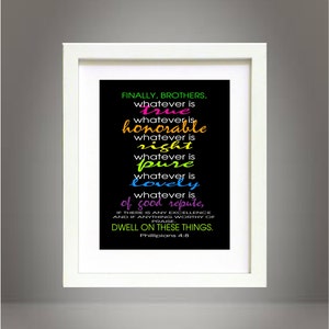 May include: A black and white framed print with a quote from Philippians 4:8. The quote is written in a colourful font with each word in a different colour. The quote reads: "Finally, brothers, whatever is true, whatever is honourable, whatever is right, whatever is pure, whatever is lovely, whatever is of good repute, if there is any excellence and if anything worthy of praise, dwell on these things."