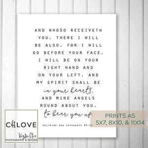 May include: Black and white printable wall art with a quote from the Doctrine and Covenants 84:88. The quote reads "And whoso receiveth you, there I will be also, for I will go before your face. I will be on your right hand and on your left, and my spirit shall be in your hearts. And mine angels round about you, to bear you up." The text is printed in a simple, modern font. The print is available in three sizes: 5x7, 8x10, and 11x14 inches.