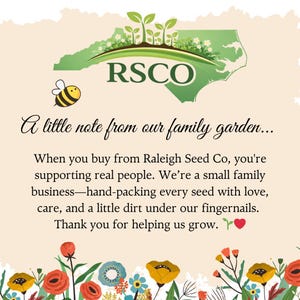 May include: A graphic featuring a green map of North Carolina with sprouts, the text RSCO, and a bee. It includes the text: A little note from our family garden... When you buy from Raleigh Seed Co, you're supporting real people. Thank you for helping us grow.