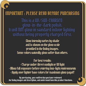 Puede incluir: Un letrero informativo gris oscuro con borde dorado e iconos de media luna. El texto dice: IMPORTANT: PLEASE READ BEFORE PURCHASING. This is a UV/SUN-CHARGED glow-in-the-dark polish. It will NOT glow in standard indoor lighting without being properly charged first. Glow intensity varies by shade and is shown on the glow scale provided in the listing images. Some colors naturally glow softer than others. For best results: Charge under direct sunlight or UV light. Allow full exposure before entering low-light environments. Apply over lighter base colors for maximum glow payoff. By purchasing, you confirm that you have reviewed the listing images and description, and understand how this product functions.