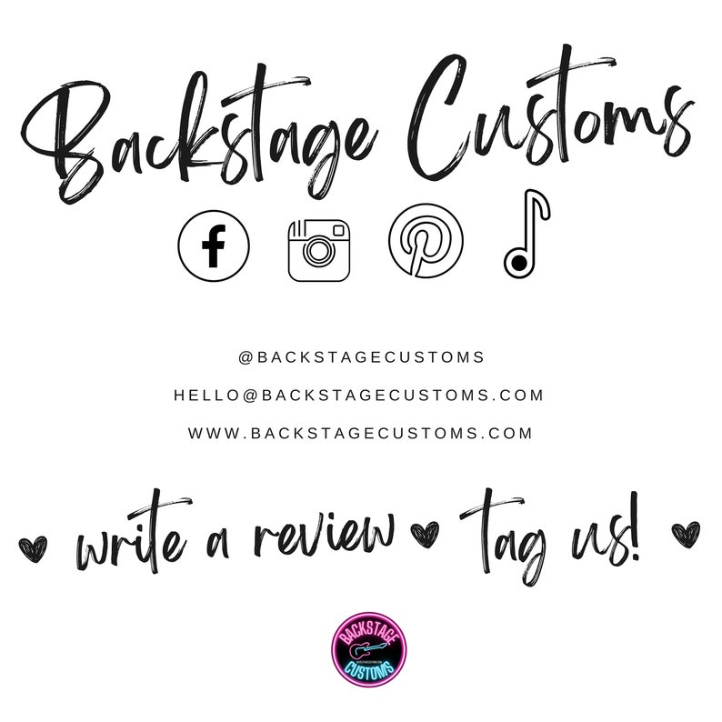 May include: Black and white logo for Backstage Customs with social media icons for Facebook, Instagram, Pinterest, and a music note. The text below the logo reads "@BACKSTAGECUSTOMS", "HELLO@BACKSTAGECUSTOMS.COM", and "WWW.BACKSTAGECUSTOMS.COM". The text below that reads "&bull; write a review &bull; Tag us! &bull;". A small circle logo with a guitar and the text "BACKSTAGE CUSTOMS" is in the bottom right corner.