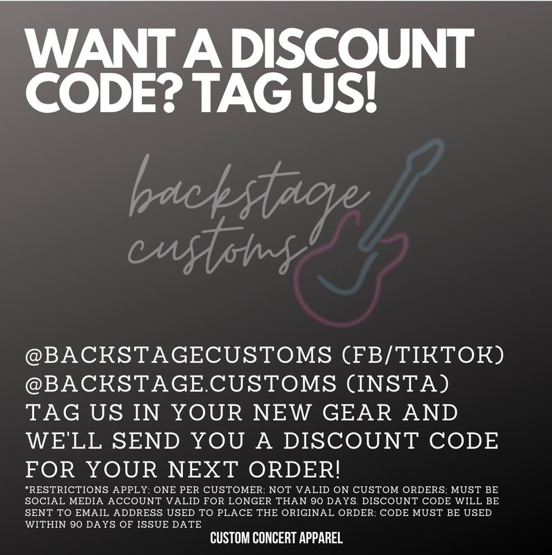 Pu&ograve; includere: Una grafica con un'illustrazione di chitarra elettrica rosa e blu e il testo "backstage customs". Il testo "WANT A DISCOUNT CODE? TAG US!" &egrave; in cima alla grafica. Il testo "@BACKSTAGECUSTOMS (FB/TIKTOK) @BACKSTAGE.CUSTOMS (INSTA) TAG US IN YOUR NEW GEAR AND WE'LL SEND YOU A DISCOUNT CODE FOR YOUR NEXT ORDER!" &egrave; al centro della grafica. Il testo "*RESTRICTIONS APPLY: ONE PER CUSTOMER: NOT VALID ON CUSTOM ORDERS: MUST BE SOCIAL MEDIA ACCOUNT VALID FOR LONGER THAN 90 DAYS. DISCOUNT CODE WILL BE SENT TO EMAIL ADDRESS USED TO PLACE THE ORIGINAL ORDER: CODE MUST BE USED WITHIN 90 DAYS OF ISSUE DATE CUSTOM CONCERT APPAREL" &egrave; in fondo alla grafica.