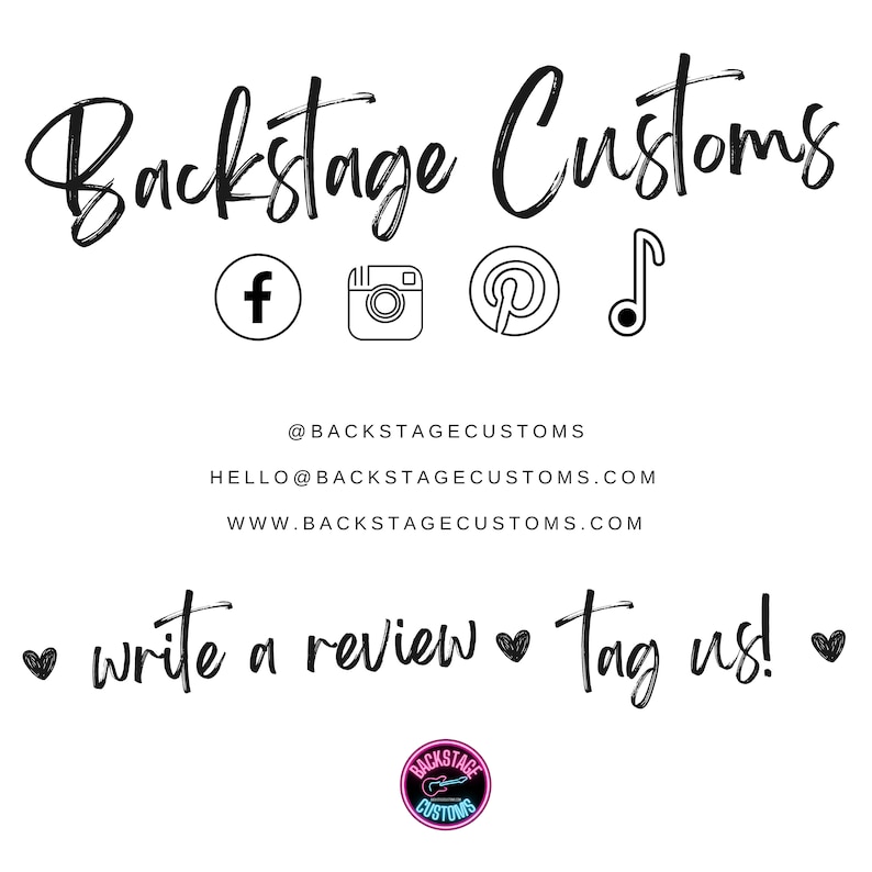 May include: Black and white logo for Backstage Customs with social media icons for Facebook, Instagram, Pinterest, and a music note. The text below the logo reads "@BACKSTAGECUSTOMS", "HELLO@BACKSTAGECUSTOMS.COM", and "WWW.BACKSTAGECUSTOMS.COM". The text below that reads "&bull; write a review &bull; Tag us! &bull;". A small circle logo with a guitar and the text "BACKSTAGE CUSTOMS" is in the bottom right corner.