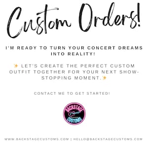 May include: Custom Orders! I'm ready to turn your concert dreams into reality! Let's create the perfect custom outfit together for your next show-stopping moment. Contact me to get started! Backstage Customs. www.backstagecustoms.com | hello@backstagecustoms.com