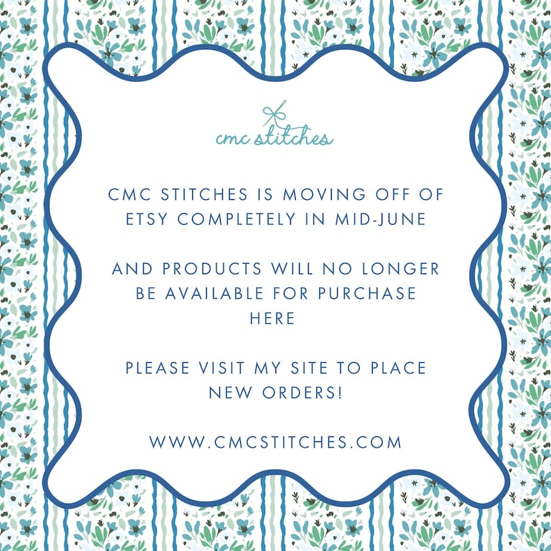 May include: A white, scalloped-edged announcement with blue floral and striped borders. The text reads "CMC STITCHES IS MOVING OFF OF ETSY COMPLETELY IN MID-JUNE" and directs customers to a website for new orders.