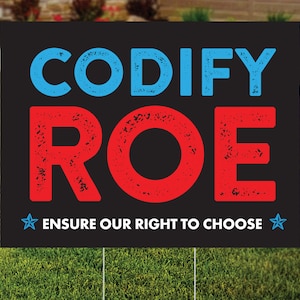 May include: Black and white yard sign with blue and red text that reads "CODIFY ROE" and "ENSURE OUR RIGHT TO CHOOSE".