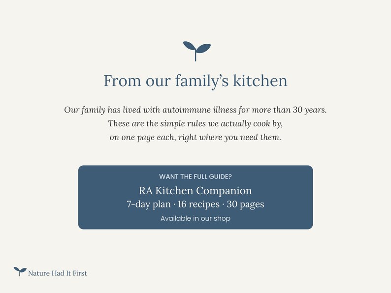 Peut inclure: Un graphique informatif cr&egrave;me avec une ic&ocirc;ne de pousse bleu fonc&eacute; et le texte : From our family's kitchen. Our family has lived with autoimmune illness for more than 30 years. These are the simple rules we actually cook by, on one page each, right where you need them. Un rectangle bleu fonc&eacute; contient : WANT THE FULL GUIDE? RA Kitchen Companion 7-day plan 16 recipes 30 pages Available in our shop. En bas &agrave; gauche, une ic&ocirc;ne de pousse et le texte : Nature Had It First.