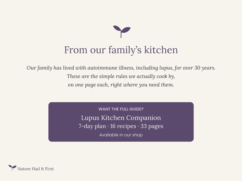 May include: A digital graphic with a cream background and purple text. It reads: From our family's kitchen. Our family has lived with autoimmune illness, including lupus, for over 30 years. These are the simple rules we actually cook by. A purple box contains: WANT THE FULL GUIDE? Lupus Kitchen Companion, 7-day plan, 16 recipes, 33 pages. Nature Had It First.