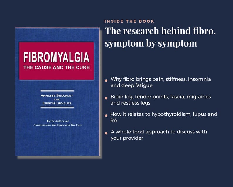 May include: A blue book titled Fibromyalgia: The Cause and The Cure by Annesse Brockley and Kristin Urdiales. The text inside the book covers research on symptoms like pain, fatigue, brain fog, and links to other conditions using a whole-food approach.