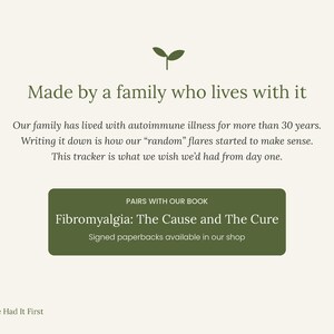 May include: A cream-colored informational graphic featuring a small green sprout icon at the top and bottom. The text reads: Made by a family who lives with it, Our family has lived with autoimmune illness for more than 30 years. Writing it down is how our random flares started to make sense. This tracker is what we wish we had from day one. A green rectangular box contains the text: PAIRS WITH OUR BOOK, Fibromyalgia: The Cause and The Cure, Signed paperbacks available in our shop. Nature Had It First.