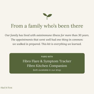 May include: A cream-colored informational graphic featuring a small green sprout icon. The text reads: From a family who's been there. Our family has lived with autoimmune illness for more than 30 years. The appointments that went well had one thing in common: we walked in prepared. This kit is everything we learned. PAIRS WITH Fibro Flare & Symptom Tracker Fibro Kitchen Companion Both available in our shop. Nature Had It First.