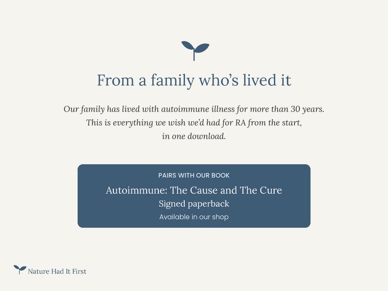 May include: A digital download informational graphic with dark blue text on a cream background. It features the text: From a family who's lived it. Our family has lived with autoimmune illness for more than 30 years. This is everything we wish we'd had for RA from the start, in one download. A dark blue box contains the text: PAIRS WITH OUR BOOK Autoimmune: The Cause and The Cure Signed paperback Available in our shop. A small dark blue sprout icon appears at the top and bottom.