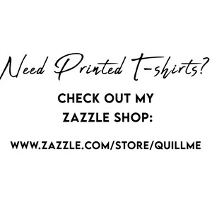 May include: Black and white text on a white background. The text reads "Need Printed T-shirts? CHECK OUT MY ZAZZLE SHOP: www.zazzle.com/store/quillme"