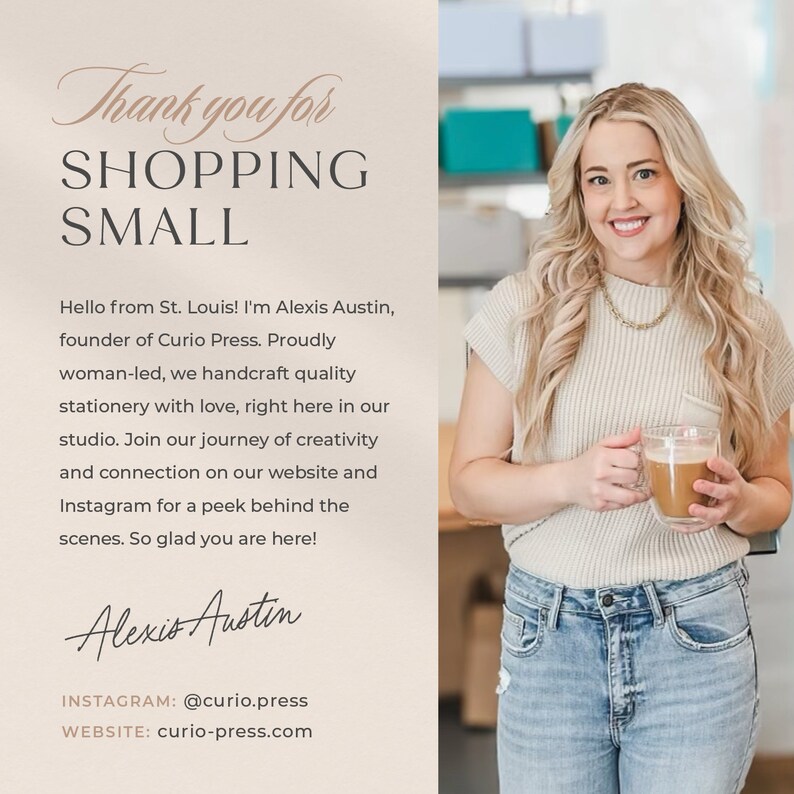 May include: A woman smiles and holds a cup of coffee in a light beige studio. The text "Thank you for SHOPPING SMALL" is at the top of the image. The text below reads "Hello from St. Louis! I'm Alexis Austin, founder of Curio Press. Proudly woman-led, we handcraft quality stationery with love, right here in our studio. Join our journey of creativity and connection on our website and Instagram for a peek behind the scenes. So glad you are here! Alexis Austin INSTAGRAM: @curio.press WEBSITE: curio-press.com"