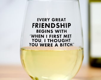 Every great friendship begins with "When I first met you, I thought you were a bitch..." Wine Glass.