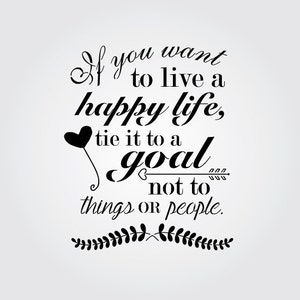 May include: Black and white typography quote on a light gray background. The quote reads "If you want to live a happy life, tie it to a goal not to things or people."