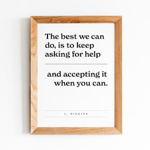 Può includere: Una stampa incorniciata con sfondo bianco e testo nero che recita "The best we can do, is to keep asking for help and accepting it when you can. L. HIGGINS"
